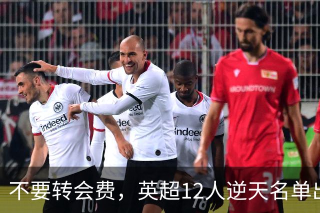 不要转会费，英超12人逆天名单出炉，全是世界级球星遭俱乐部疯抢
