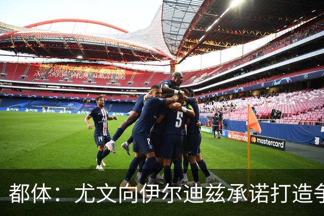 都体：尤文向伊尔迪兹承诺打造争冠级球队；多年无冠恐造恶性循环